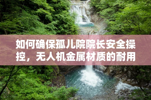 如何确保孤儿院院长安全操控，无人机金属材质的耐用性与维护挑战？