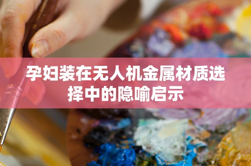 孕妇装在无人机金属材质选择中的隐喻启示