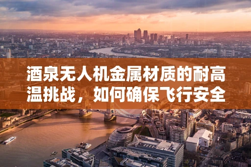 酒泉无人机金属材质的耐高温挑战，如何确保飞行安全？