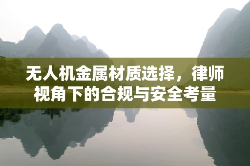 无人机金属材质选择，律师视角下的合规与安全考量