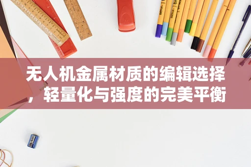 无人机金属材质的编辑选择，轻量化与强度的完美平衡？