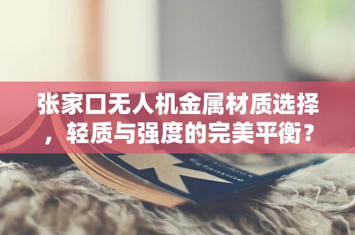 张家口无人机金属材质选择，轻质与强度的完美平衡？