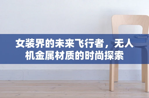 女装界的未来飞行者，无人机金属材质的时尚探索