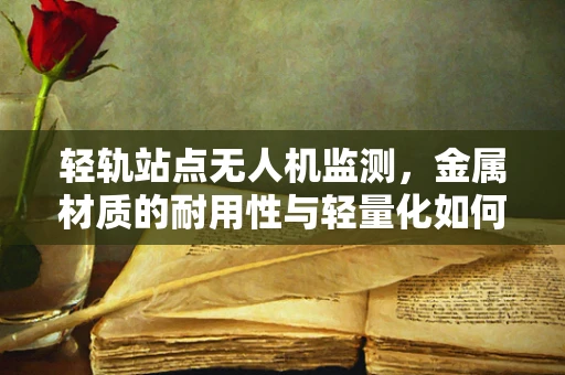 轻轨站点无人机监测，金属材质的耐用性与轻量化如何平衡？