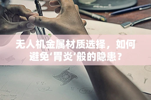 无人机金属材质选择，如何避免‘胃炎’般的隐患？