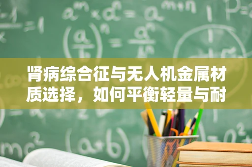 肾病综合征与无人机金属材质选择，如何平衡轻量与耐用性？