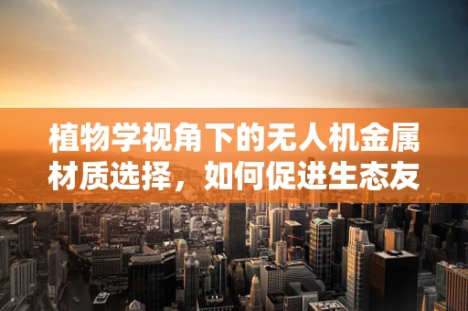 植物学视角下的无人机金属材质选择，如何促进生态友好型飞行？