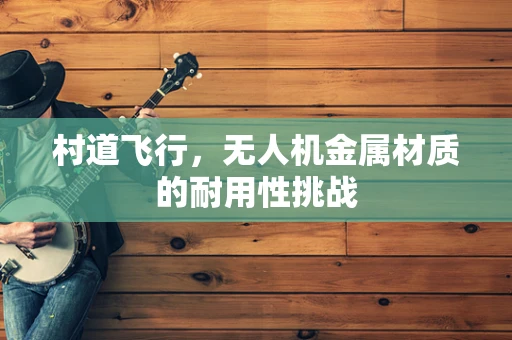 村道飞行，无人机金属材质的耐用性挑战
