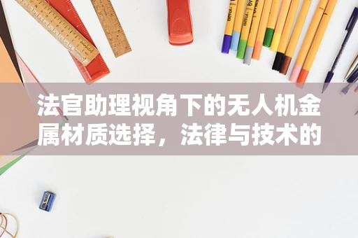 法官助理视角下的无人机金属材质选择，法律与技术的交集