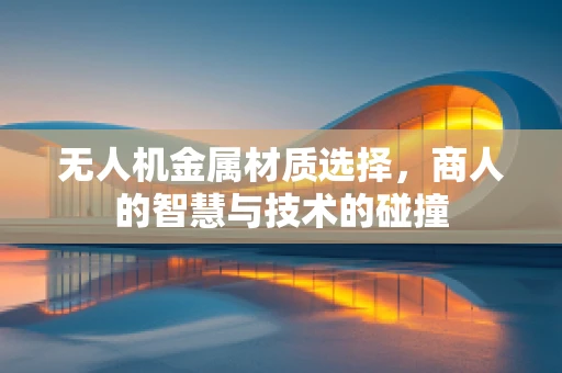 无人机金属材质选择，商人的智慧与技术的碰撞