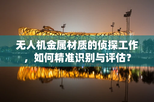 无人机金属材质的侦探工作，如何精准识别与评估？