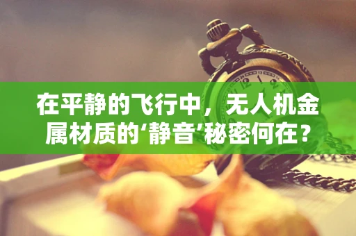 在平静的飞行中，无人机金属材质的‘静音’秘密何在？