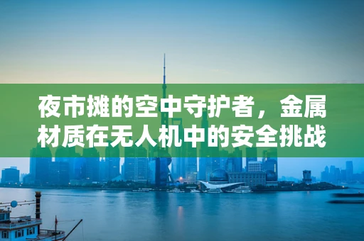 夜市摊的空中守护者，金属材质在无人机中的安全挑战