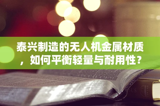 泰兴制造的无人机金属材质，如何平衡轻量与耐用性？