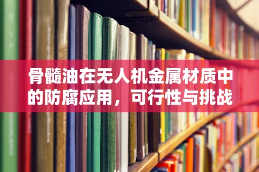 骨髓油在无人机金属材质中的防腐应用，可行性与挑战