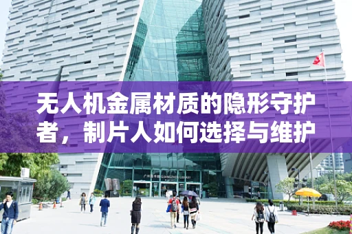 无人机金属材质的隐形守护者，制片人如何选择与维护？