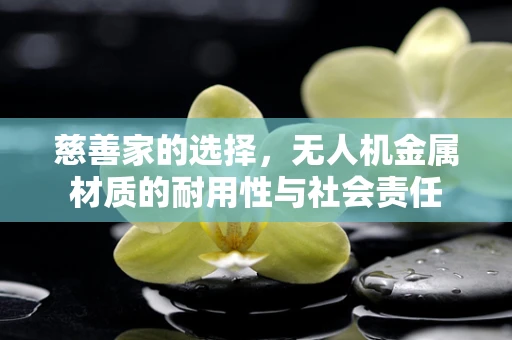 慈善家的选择，无人机金属材质的耐用性与社会责任