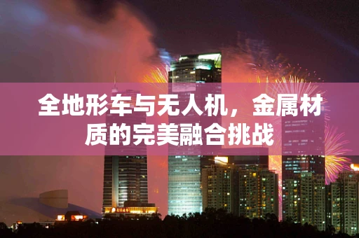 全地形车与无人机，金属材质的完美融合挑战