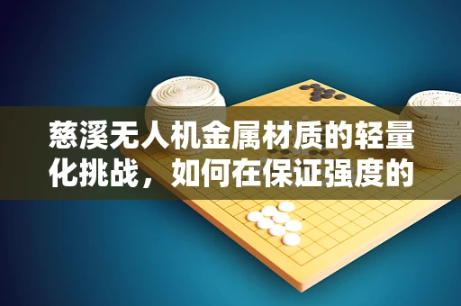 慈溪无人机金属材质的轻量化挑战，如何在保证强度的同时实现更优的飞行性能？
