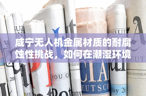 咸宁无人机金属材质的耐腐蚀性挑战，如何在潮湿环境中保持飞行稳定？