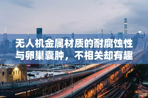 无人机金属材质的耐腐蚀性与卵巢囊肿，不相关却有趣的科学探讨