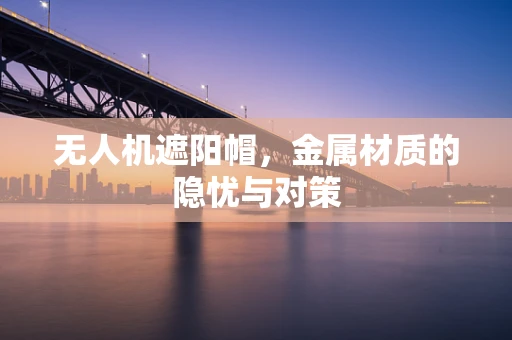 无人机遮阳帽，金属材质的隐忧与对策