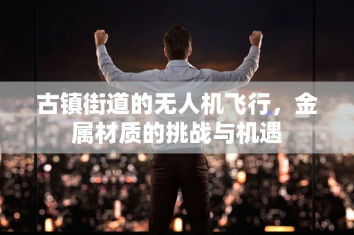 古镇街道的无人机飞行，金属材质的挑战与机遇
