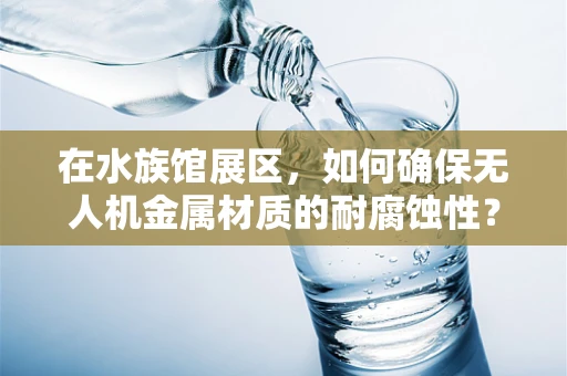 在水族馆展区，如何确保无人机金属材质的耐腐蚀性？