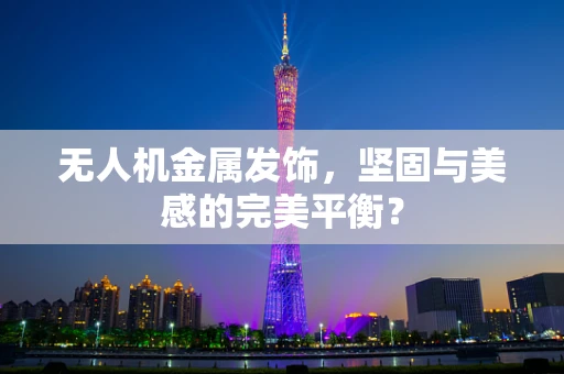 无人机金属发饰，坚固与美感的完美平衡？