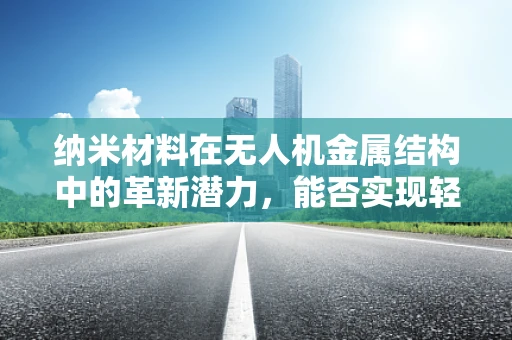 纳米材料在无人机金属结构中的革新潜力，能否实现轻量化与强度的双重飞跃？
