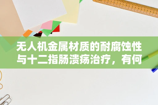 无人机金属材质的耐腐蚀性与十二指肠溃疡治疗，有何不为人知的联系？