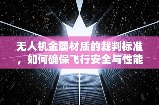 无人机金属材质的裁判标准，如何确保飞行安全与性能的双重保障？