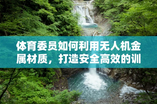 体育委员如何利用无人机金属材质，打造安全高效的训练工具？