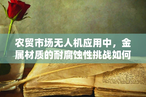 农贸市场无人机应用中，金属材质的耐腐蚀性挑战如何应对？