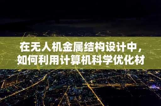 在无人机金属结构设计中，如何利用计算机科学优化材料选择与性能模拟？