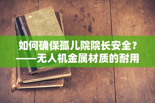 如何确保孤儿院院长安全？——无人机金属材质的耐用性考量