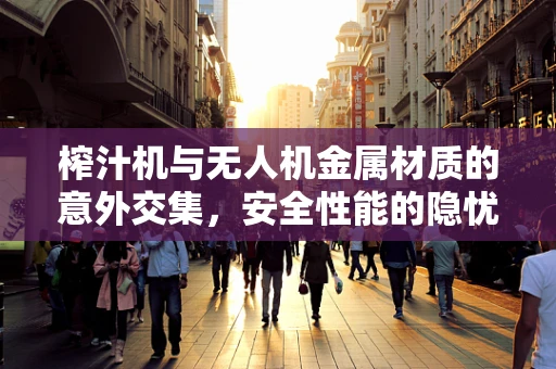 榨汁机与无人机金属材质的意外交集，安全性能的隐忧？