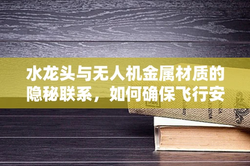 水龙头与无人机金属材质的隐秘联系，如何确保飞行安全？
