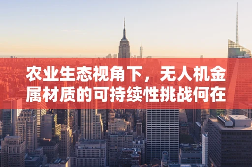 农业生态视角下，无人机金属材质的可持续性挑战何在？