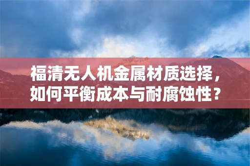 福清无人机金属材质选择，如何平衡成本与耐腐蚀性？