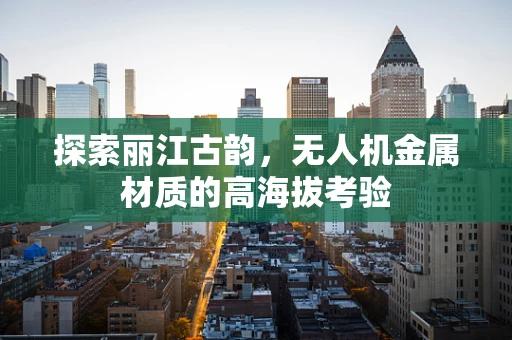 探索丽江古韵，无人机金属材质的高海拔考验