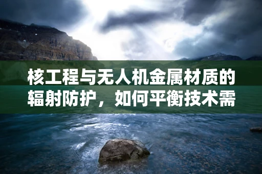 核工程与无人机金属材质的辐射防护，如何平衡技术需求与安全考量？