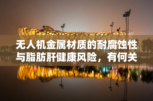 无人机金属材质的耐腐蚀性与脂肪肝健康风险，有何关联？