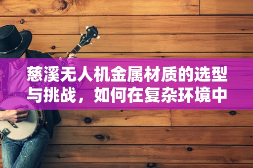 慈溪无人机金属材质的选型与挑战，如何在复杂环境中保持飞行稳定？
