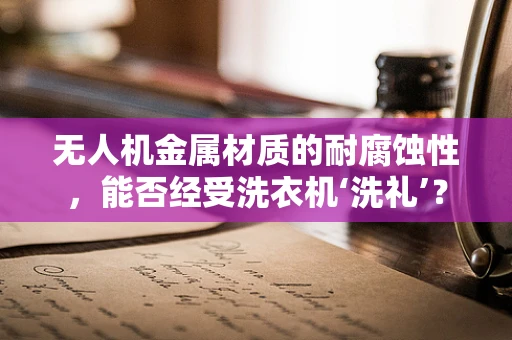无人机金属材质的耐腐蚀性，能否经受洗衣机‘洗礼’？