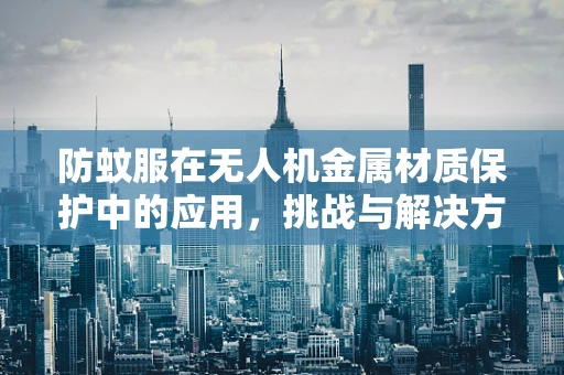 防蚊服在无人机金属材质保护中的应用，挑战与解决方案