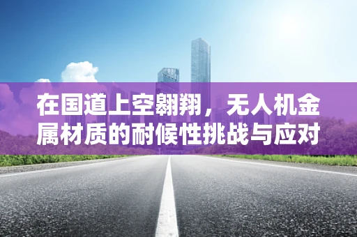 在国道上空翱翔，无人机金属材质的耐候性挑战与应对策略