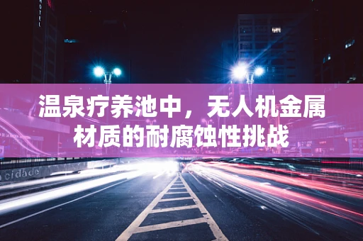 温泉疗养池中，无人机金属材质的耐腐蚀性挑战