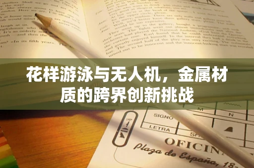 花样游泳与无人机，金属材质的跨界创新挑战