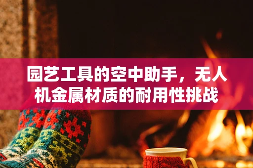 园艺工具的空中助手，无人机金属材质的耐用性挑战